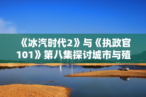 《冰汽时代2》与《执政官101》第八集探讨城市与殖民地的深层关系