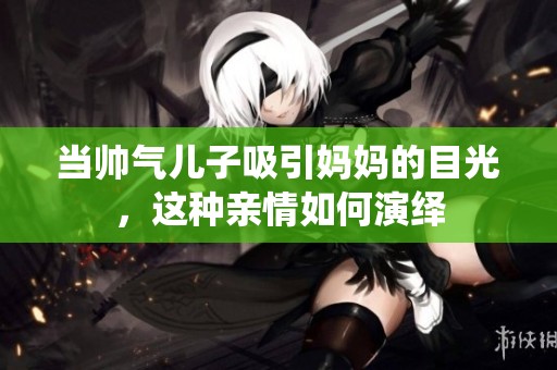 当帅气儿子吸引妈妈的目光，这种亲情如何演绎