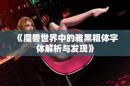 《魔兽世界中的雅黑粗体字体解析与发现》