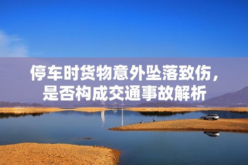 停车时货物意外坠落致伤，是否构成交通事故解析