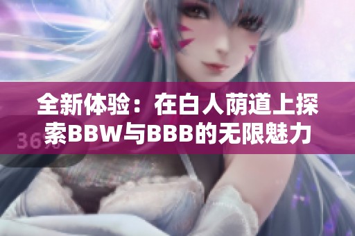 全新体验：在白人荫道上探索BBW与BBB的无限魅力
