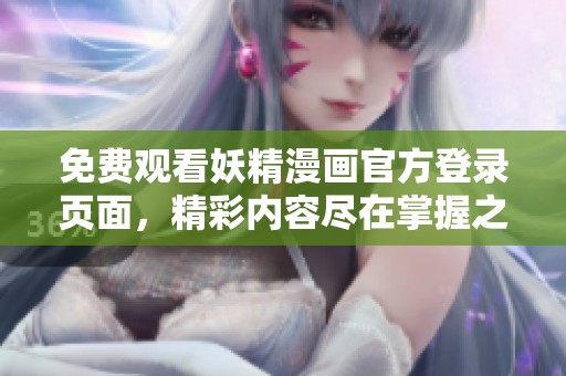 免费观看妖精漫画官方登录页面，精彩内容尽在掌握之中