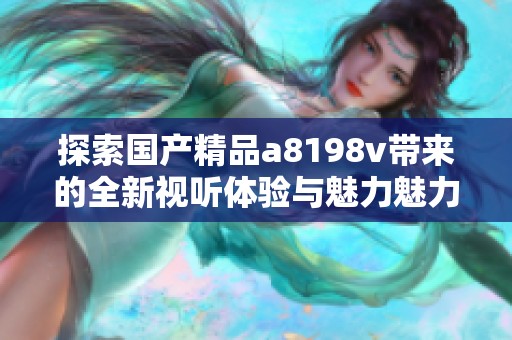 探索国产精品a8198v带来的全新视听体验与魅力魅力