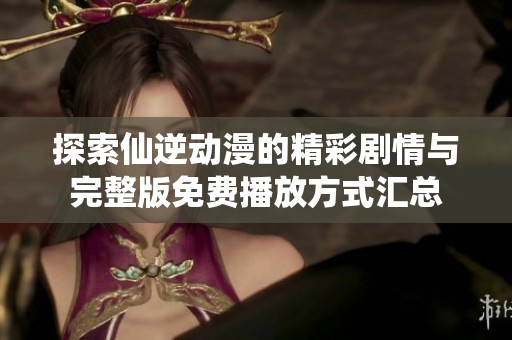 探索仙逆动漫的精彩剧情与完整版免费播放方式汇总
