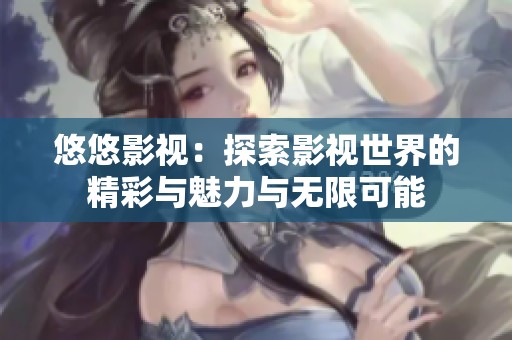 悠悠影视：探索影视世界的精彩与魅力与无限可能