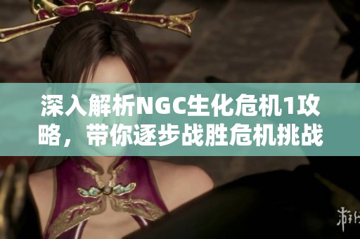 深入解析NGC生化危机1攻略，带你逐步战胜危机挑战