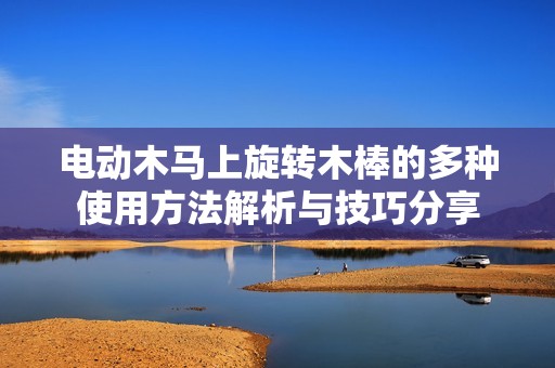 电动木马上旋转木棒的多种使用方法解析与技巧分享