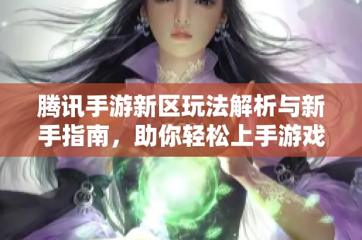 腾讯手游新区玩法解析与新手指南，助你轻松上手游戏