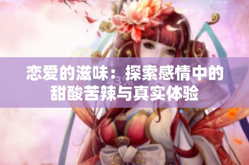 恋爱的滋味：探索感情中的甜酸苦辣与真实体验