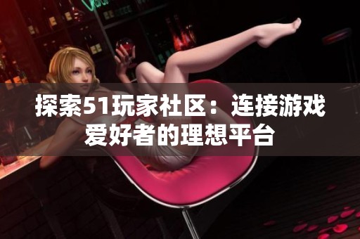探索51玩家社区：连接游戏爱好者的理想平台