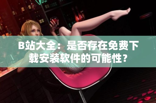 B站大全：是否存在免费下载安装软件的可能性？