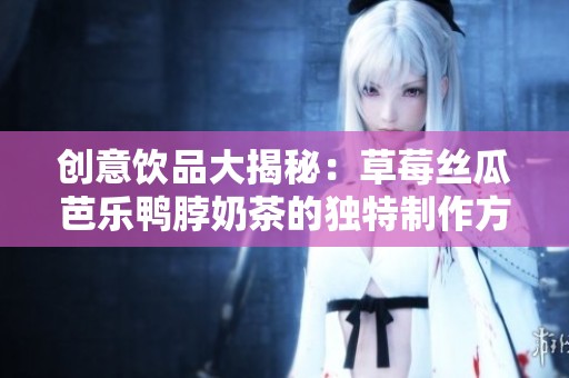 创意饮品大揭秘：草莓丝瓜芭乐鸭脖奶茶的独特制作方式