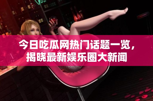 今日吃瓜网热门话题一览，揭晓最新娱乐圈大新闻