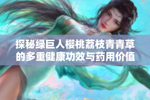 探秘绿巨人樱桃荔枝青青草的多重健康功效与药用价值