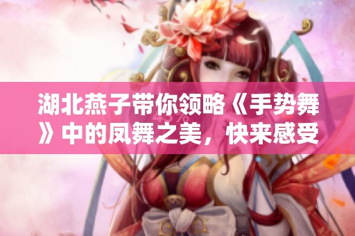 湖北燕子带你领略《手势舞》中的凤舞之美，快来感受那份动感魅力！