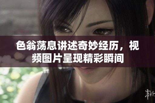 色翁荡息讲述奇妙经历，视频图片呈现精彩瞬间