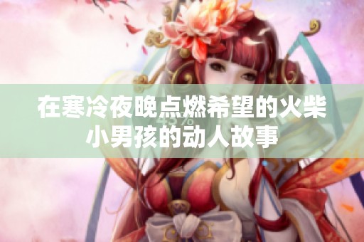 在寒冷夜晚点燃希望的火柴小男孩的动人故事