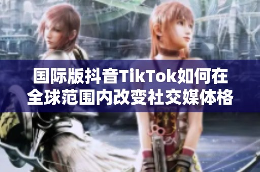 国际版抖音TikTok如何在全球范围内改变社交媒体格局