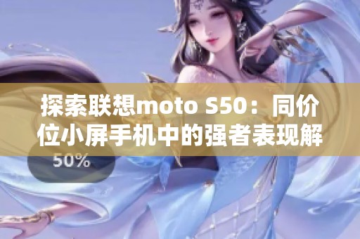 探索联想moto S50：同价位小屏手机中的强者表现解析