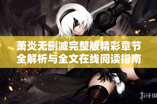 萧炎无删减完整版精彩章节全解析与全文在线阅读指南