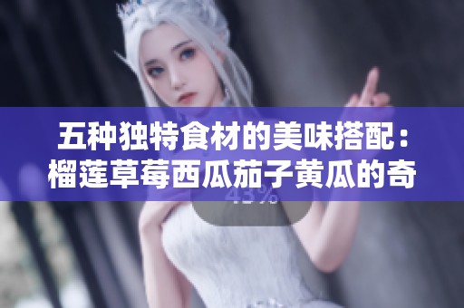 五种独特食材的美味搭配：榴莲草莓西瓜茄子黄瓜的奇妙融合