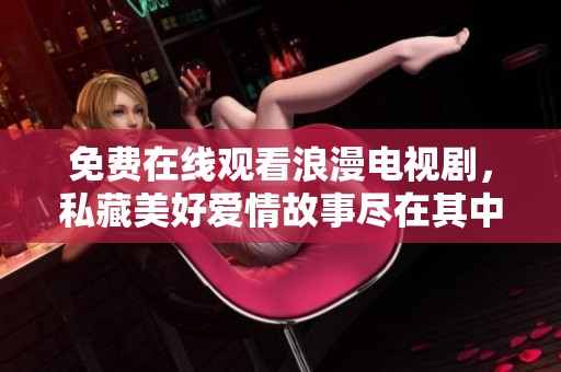 免费在线观看浪漫电视剧，私藏美好爱情故事尽在其中