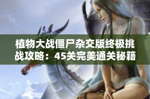 植物大战僵尸杂交版终极挑战攻略：45关完美通关秘籍全揭秘！