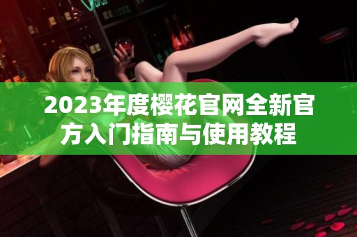 2023年度樱花官网全新官方入门指南与使用教程