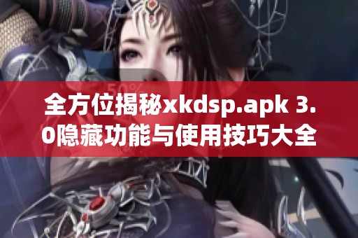 全方位揭秘xkdsp.apk 3.0隐藏功能与使用技巧大全