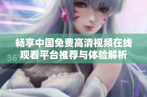 畅享中国免费高清视频在线观看平台推荐与体验解析