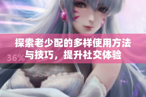 探索老少配的多样使用方法与技巧，提升社交体验