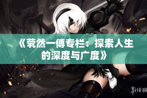 《茕然一傅专栏：探索人生的深度与广度》
