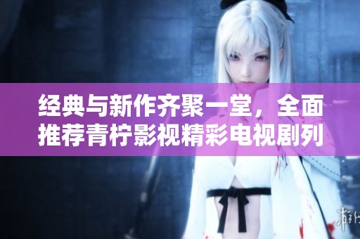 经典与新作齐聚一堂，全面推荐青柠影视精彩电视剧列表