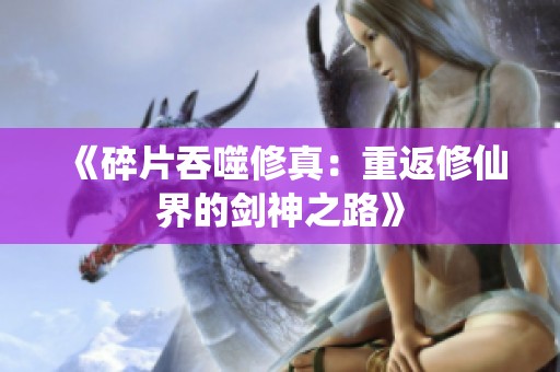《碎片吞噬修真：重返修仙界的剑神之路》