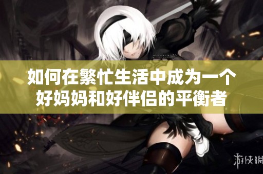 如何在繁忙生活中成为一个好妈妈和好伴侣的平衡者