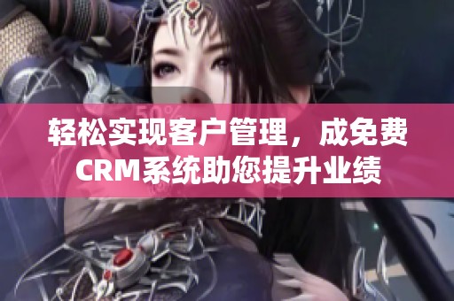 轻松实现客户管理，成免费CRM系统助您提升业绩