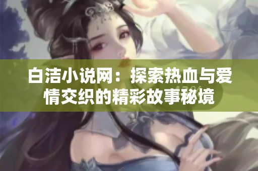 白洁小说网：探索热血与爱情交织的精彩故事秘境