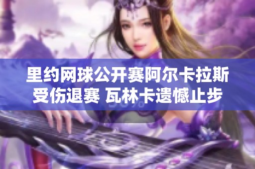 里约网球公开赛阿尔卡拉斯受伤退赛 瓦林卡遗憾止步赛事