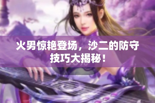 火男惊艳登场，沙二的防守技巧大揭秘！