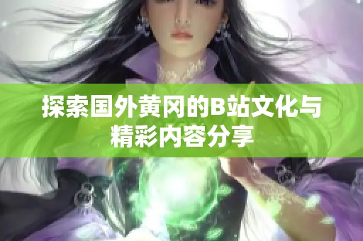 探索国外黄冈的B站文化与精彩内容分享