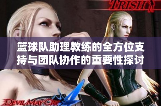 篮球队助理教练的全方位支持与团队协作的重要性探讨