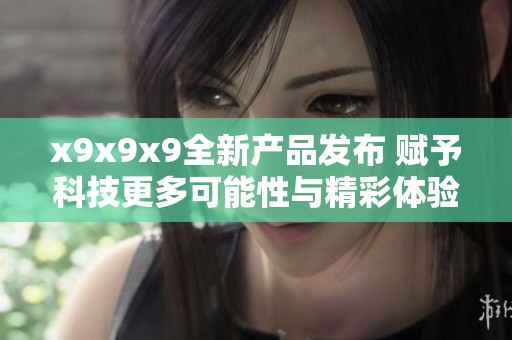 x9x9x9全新产品发布 赋予科技更多可能性与精彩体验