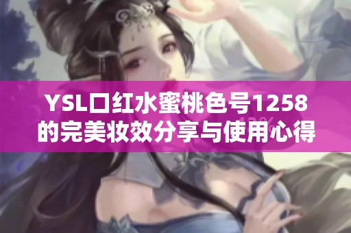 YSL口红水蜜桃色号1258的完美妆效分享与使用心得
