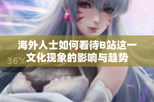 海外人士如何看待B站这一文化现象的影响与趋势