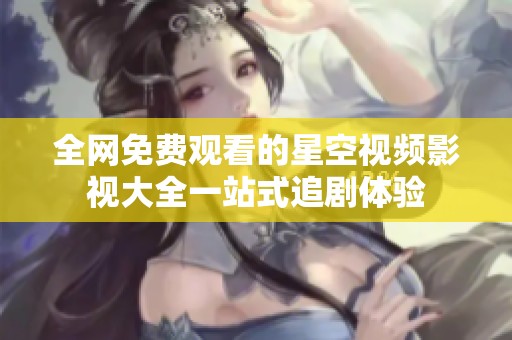 全网免费观看的星空视频影视大全一站式追剧体验