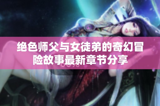 绝色师父与女徒弟的奇幻冒险故事最新章节分享