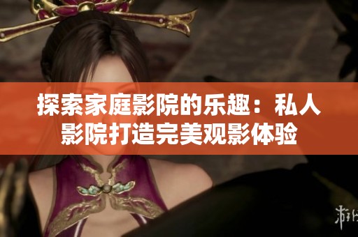 探索家庭影院的乐趣：私人影院打造完美观影体验