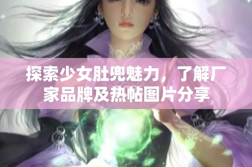 探索少女肚兜魅力，了解厂家品牌及热帖图片分享