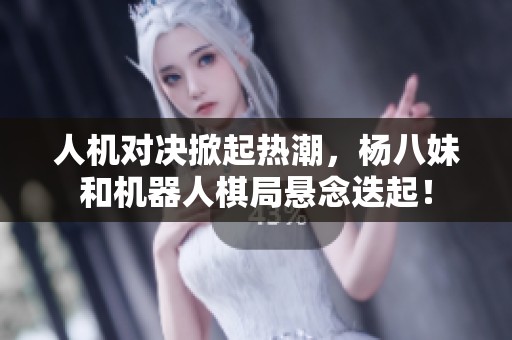 人机对决掀起热潮，杨八妹和机器人棋局悬念迭起！