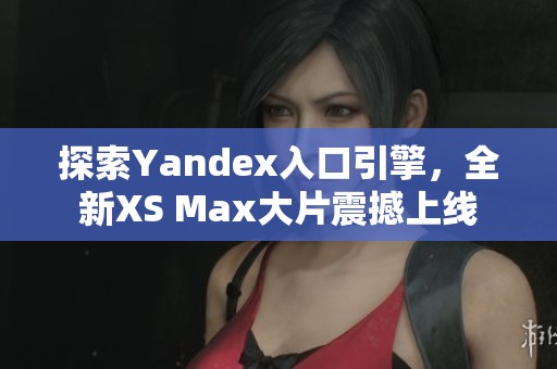 探索Yandex入口引擎，全新XS Max大片震撼上线